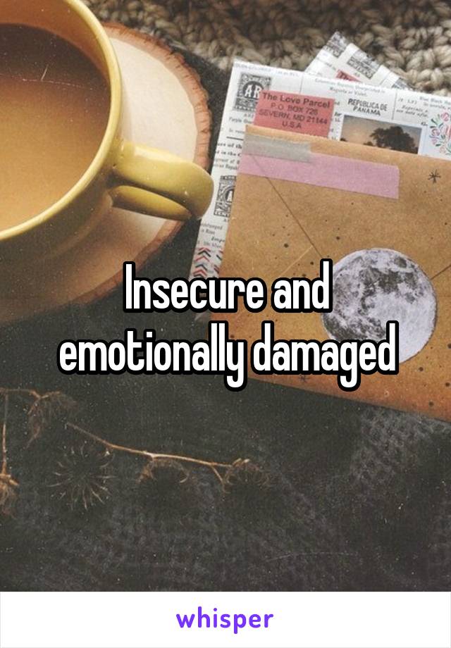 Insecure and emotionally damaged