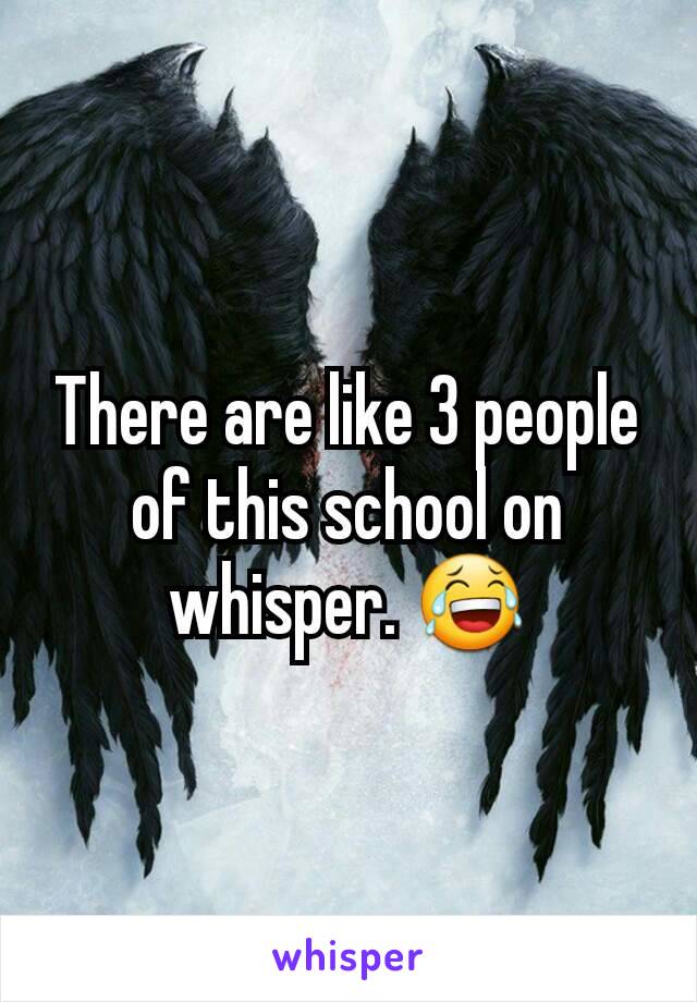 There are like 3 people of this school on whisper. 😂