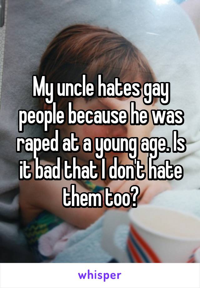 My uncle hates gay people because he was raped at a young age. Is it bad that I don't hate them too?