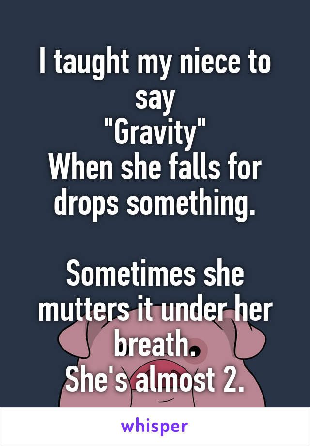 I taught my niece to say
"Gravity"
When she falls for drops something.

Sometimes she mutters it under her breath.
She's almost 2.