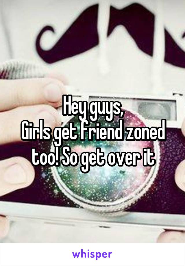 Hey guys,
Girls get friend zoned too! So get over it