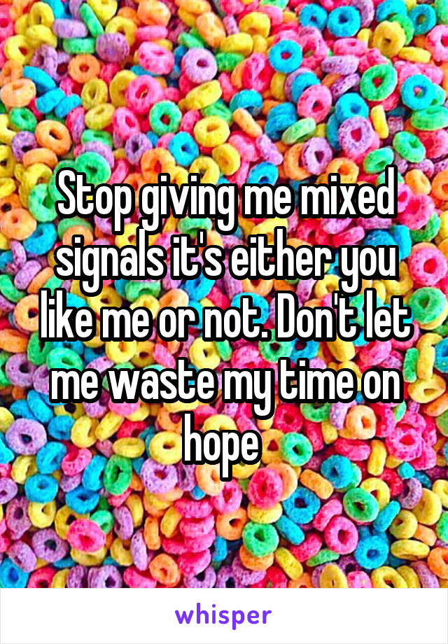 Stop giving me mixed signals it's either you like me or not. Don't let me waste my time on hope 