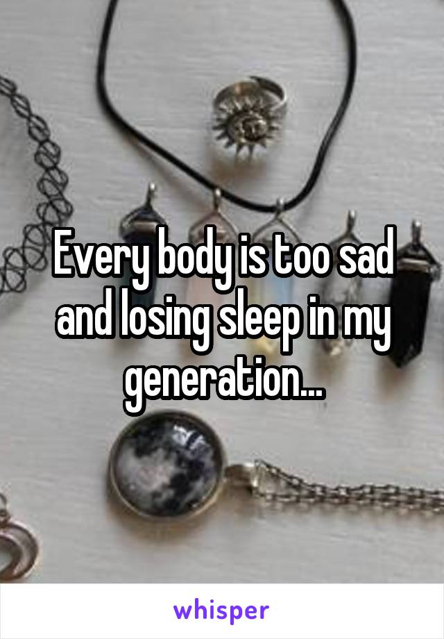 Every body is too sad and losing sleep in my generation...