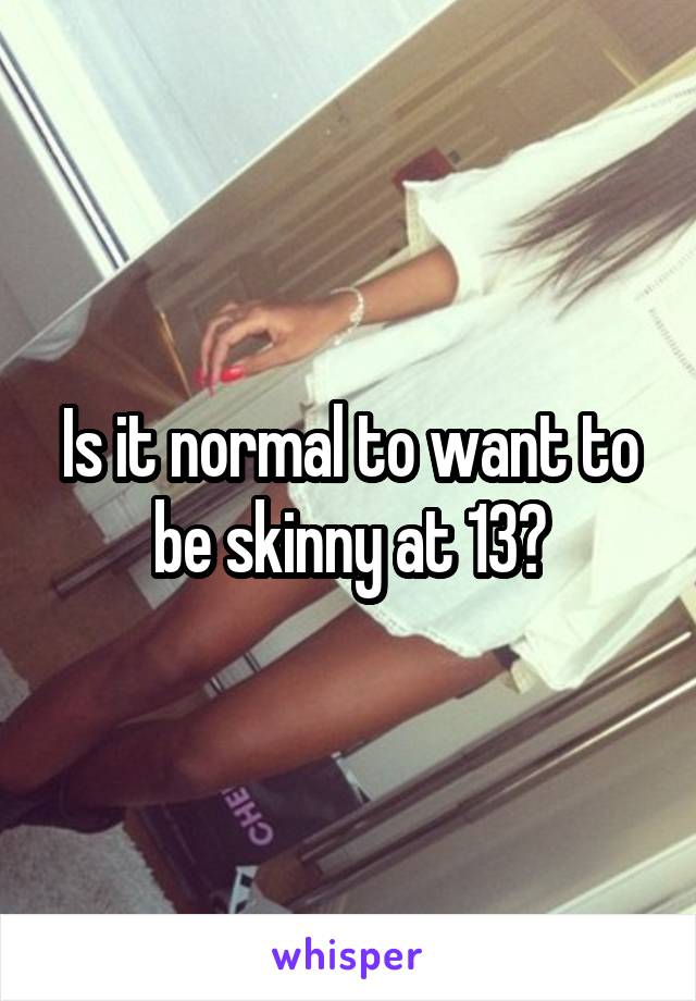 Is it normal to want to be skinny at 13?