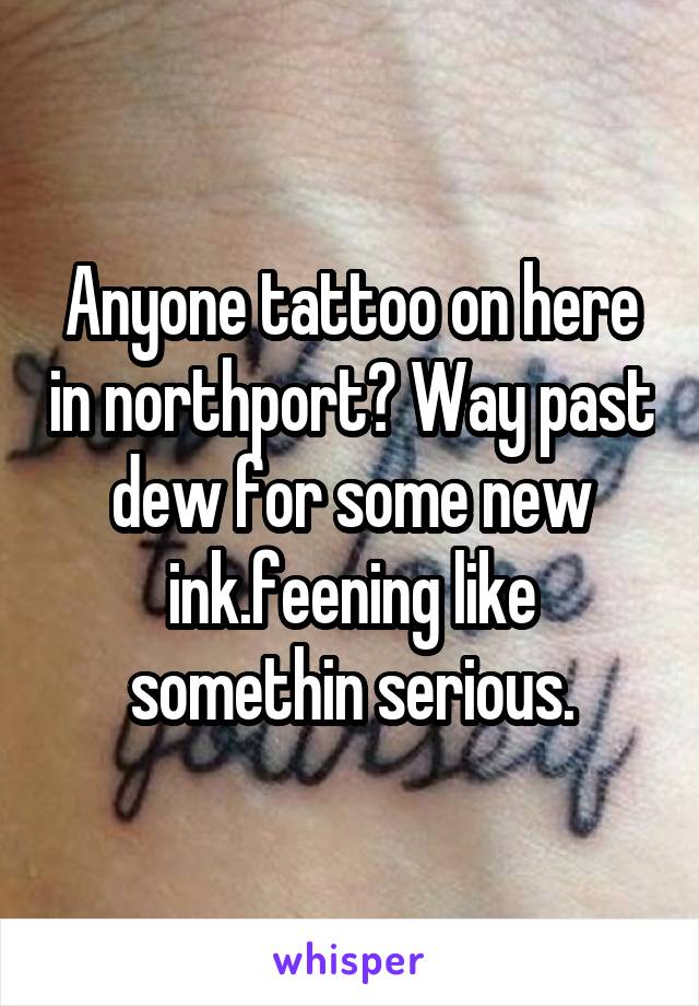 Anyone tattoo on here in northport? Way past dew for some new ink.feening like somethin serious.