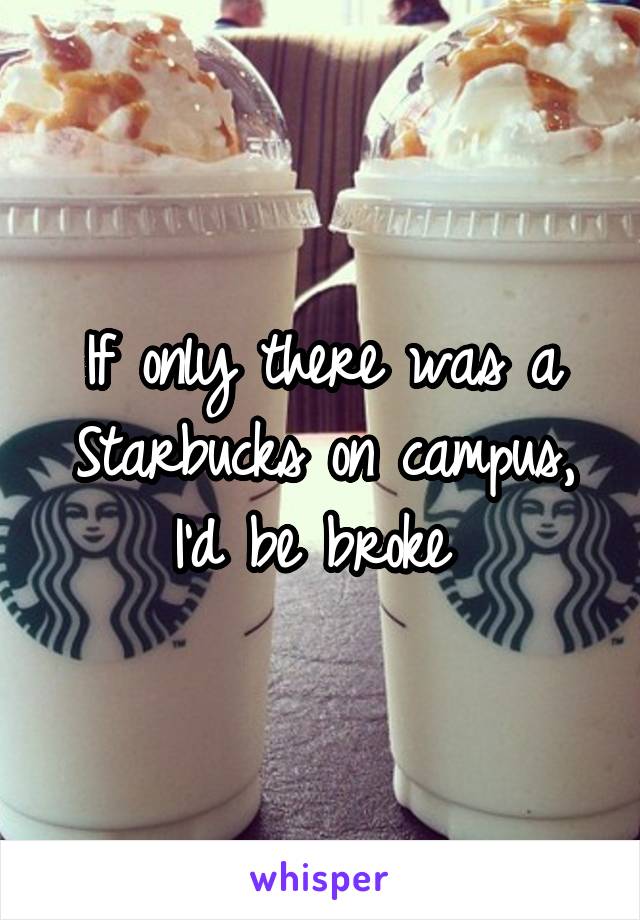 If only there was a Starbucks on campus, I'd be broke 