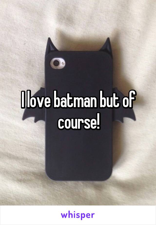 I love batman but of course!