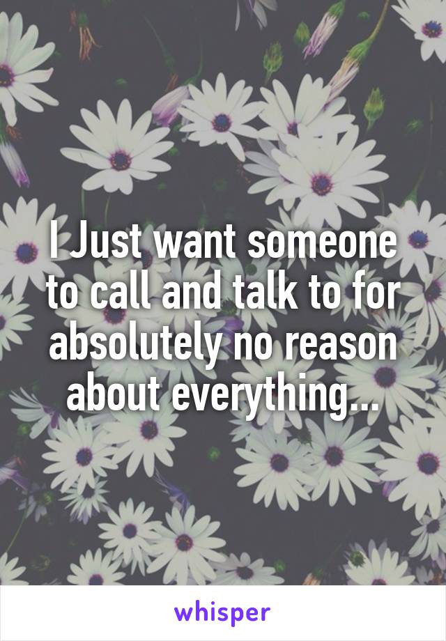 I Just want someone to call and talk to for absolutely no reason about everything...