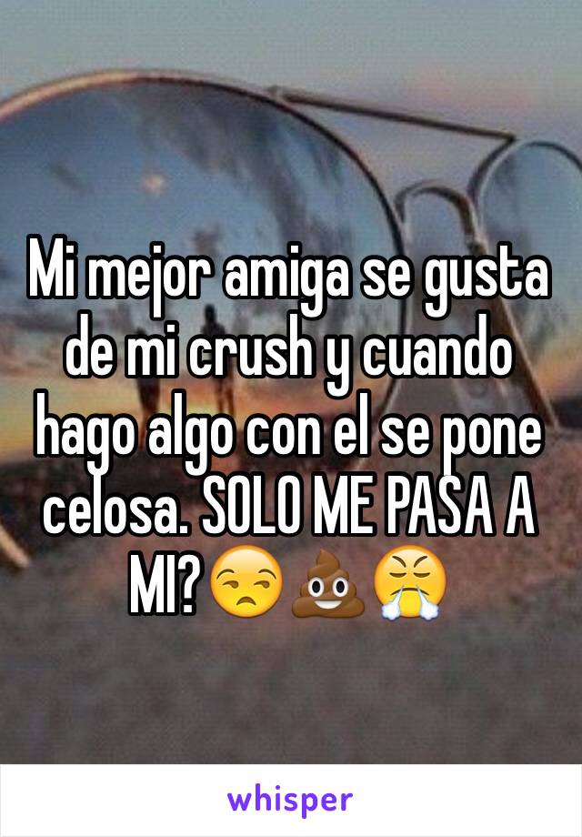 Mi mejor amiga se gusta de mi crush y cuando hago algo con el se pone celosa. SOLO ME PASA A MI?😒💩😤