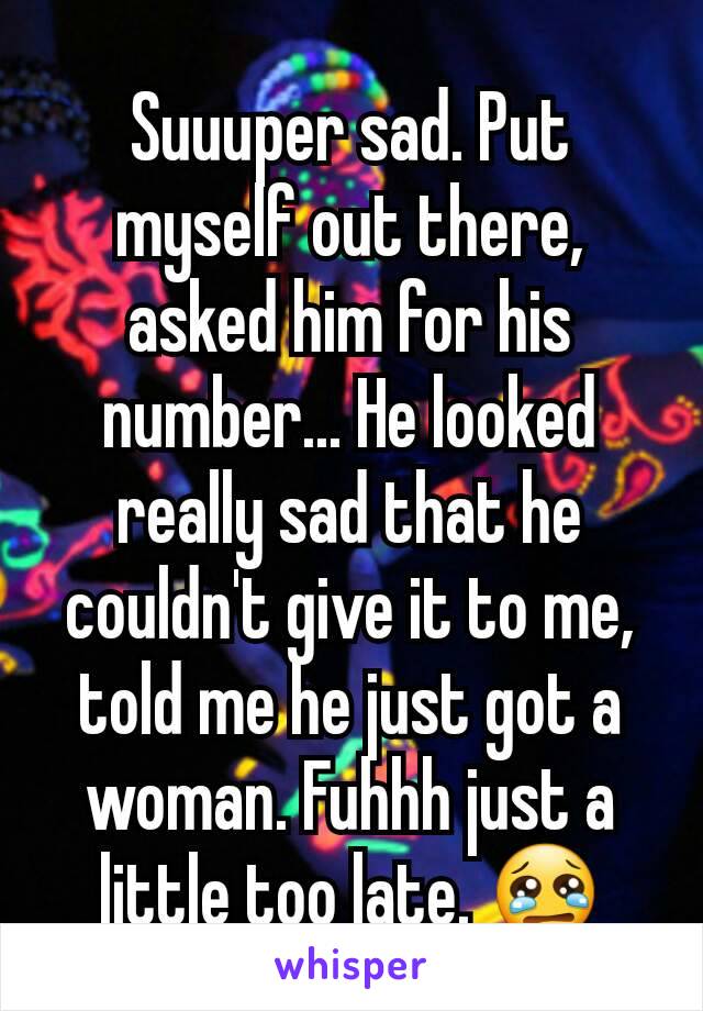 Suuuper sad. Put myself out there, asked him for his number... He looked really sad that he couldn't give it to me, told me he just got a woman. Fuhhh just a little too late. 😢