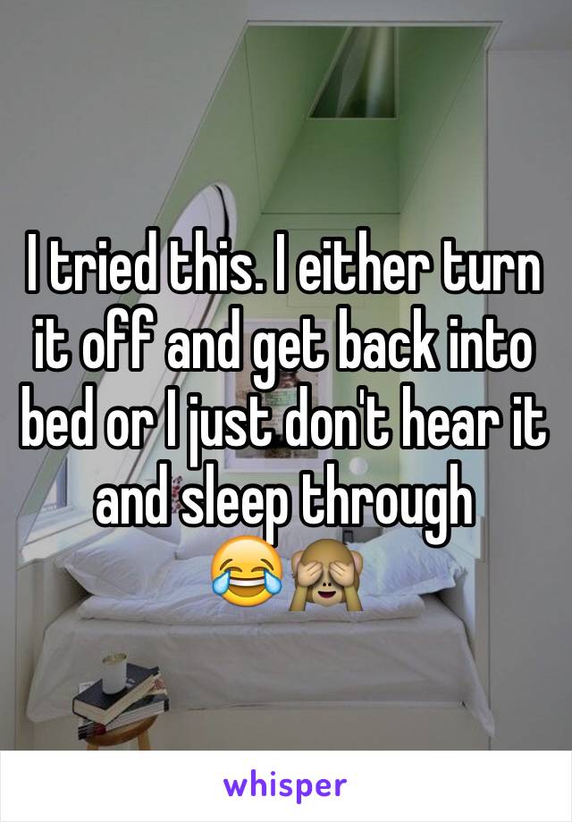 I tried this. I either turn it off and get back into bed or I just don't hear it and sleep through 
😂🙈