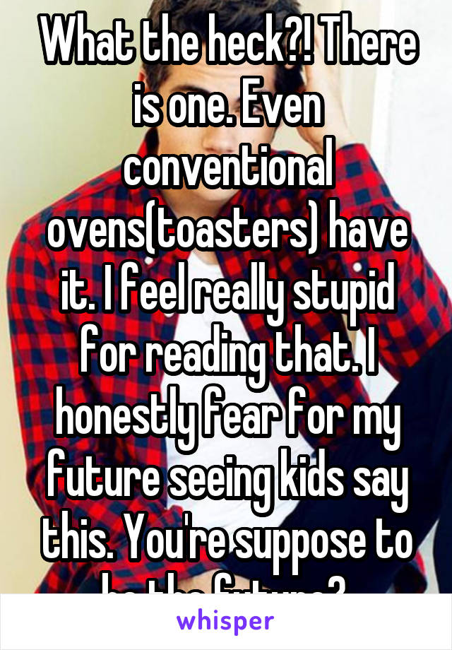 What the heck?! There is one. Even conventional ovens(toasters) have it. I feel really stupid for reading that. I honestly fear for my future seeing kids say this. You're suppose to be the future? 