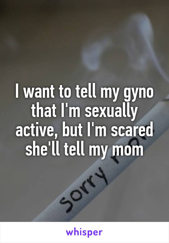 I want to tell my gyno that I'm sexually active, but I'm scared she'll tell my mom