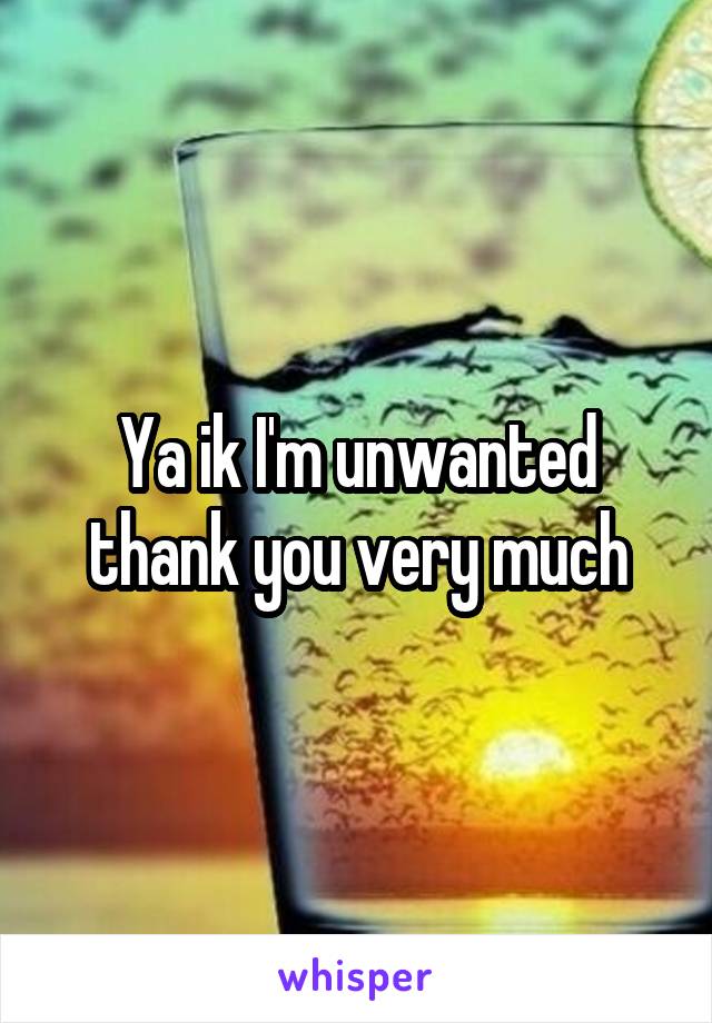 Ya ik I'm unwanted thank you very much