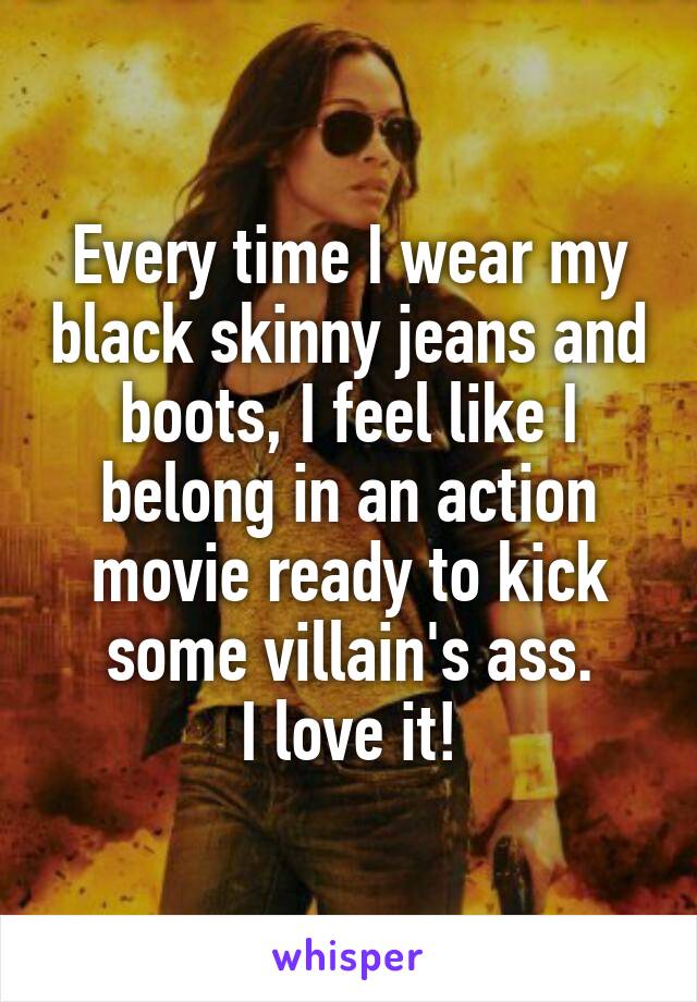 Every time I wear my black skinny jeans and boots, I feel like I belong in an action movie ready to kick some villain's ass.
I love it!