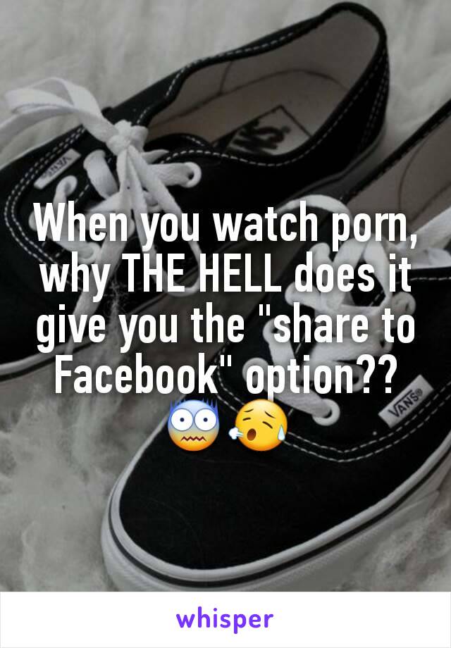 When you watch porn, why THE HELL does it give you the "share to Facebook" option??
😨😥