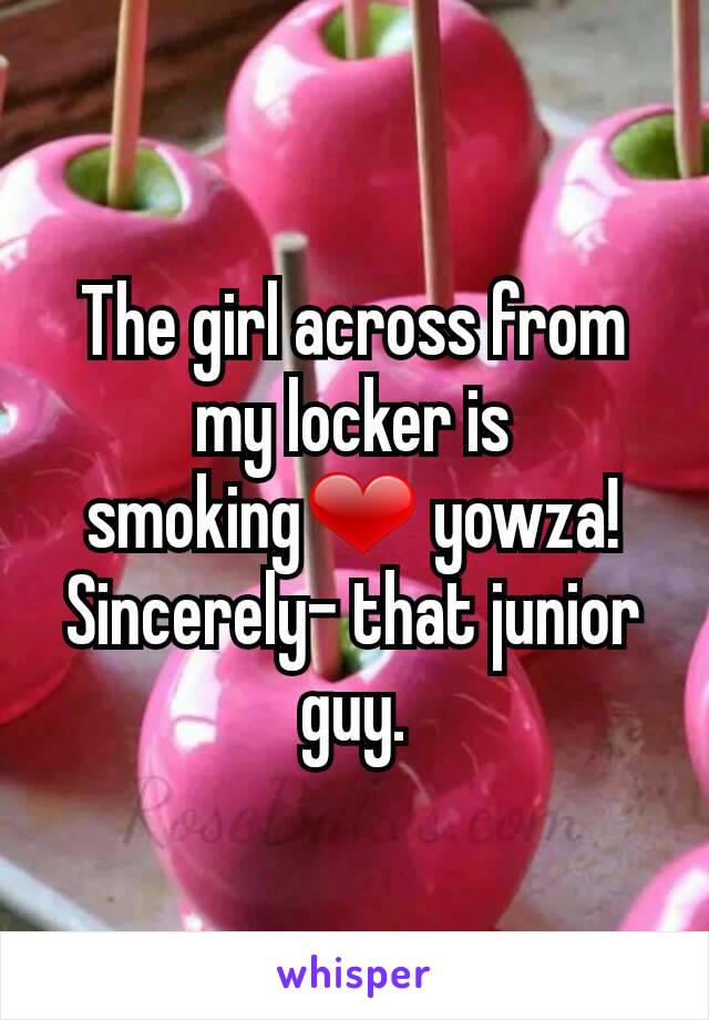 The girl across from my locker is smoking❤ yowza! Sincerely- that junior guy.