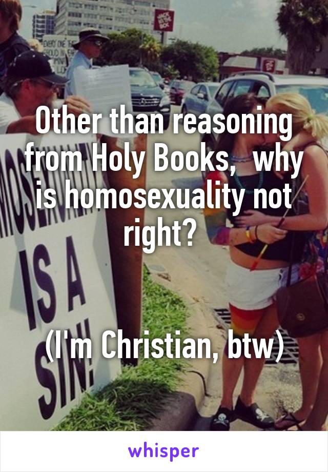 Other than reasoning from Holy Books,  why is homosexuality not right? 


(I'm Christian, btw)