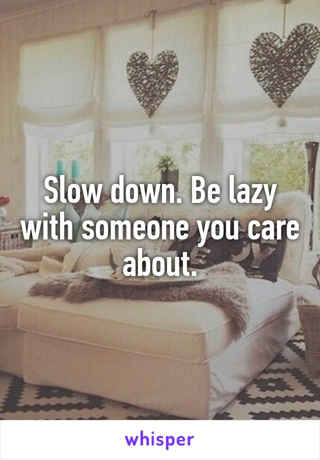 Slow down. Be lazy with someone you care about.