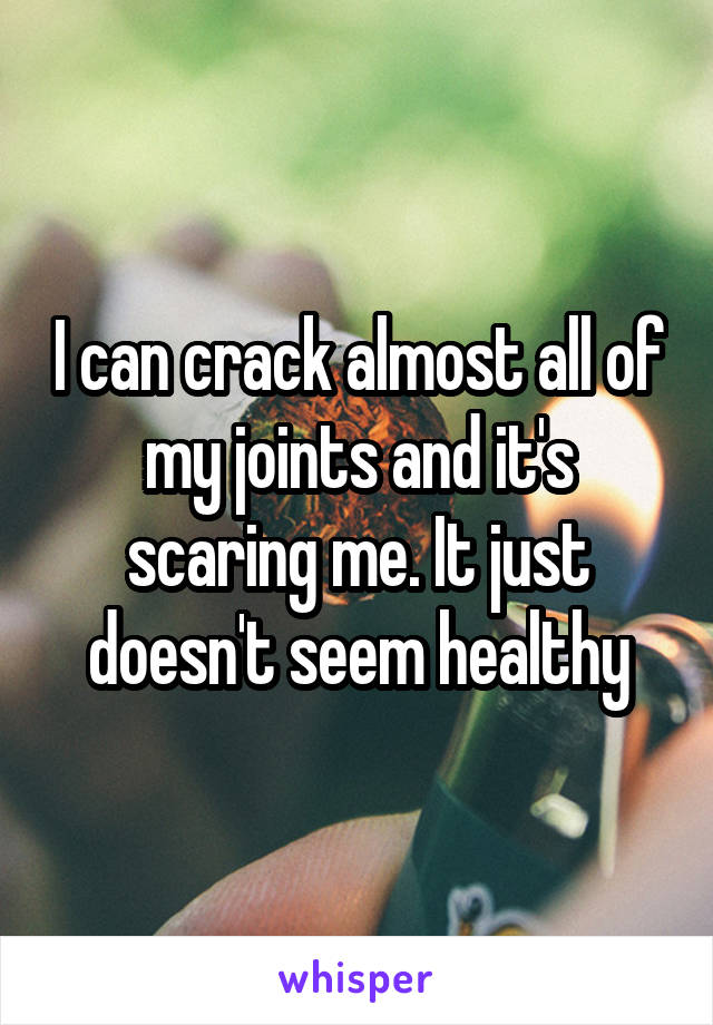 I can crack almost all of my joints and it's scaring me. It just doesn't seem healthy