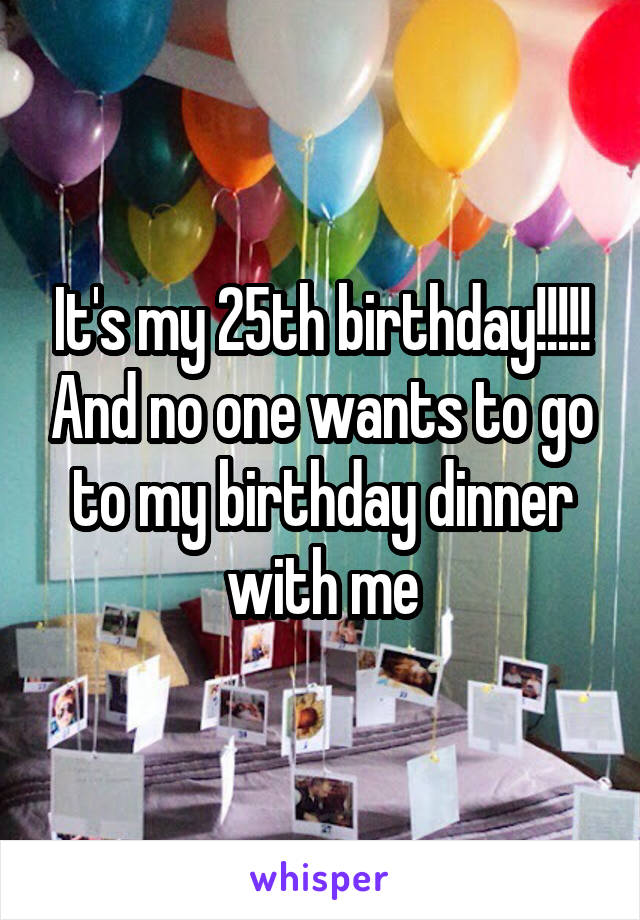 It's my 25th birthday!!!!! And no one wants to go to my birthday dinner with me