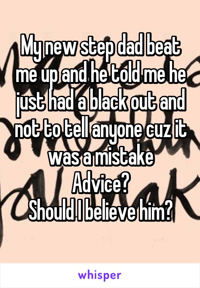 My new step dad beat me up and he told me he just had a black out and not to tell anyone cuz it was a mistake
Advice?
Should I believe him?
