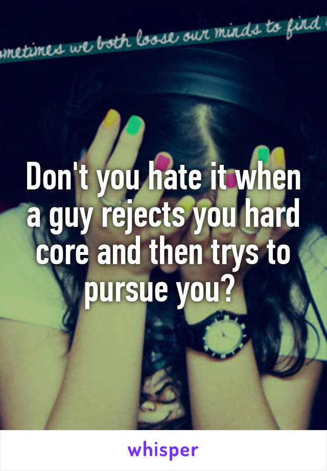 Don't you hate it when a guy rejects you hard core and then trys to pursue you? 