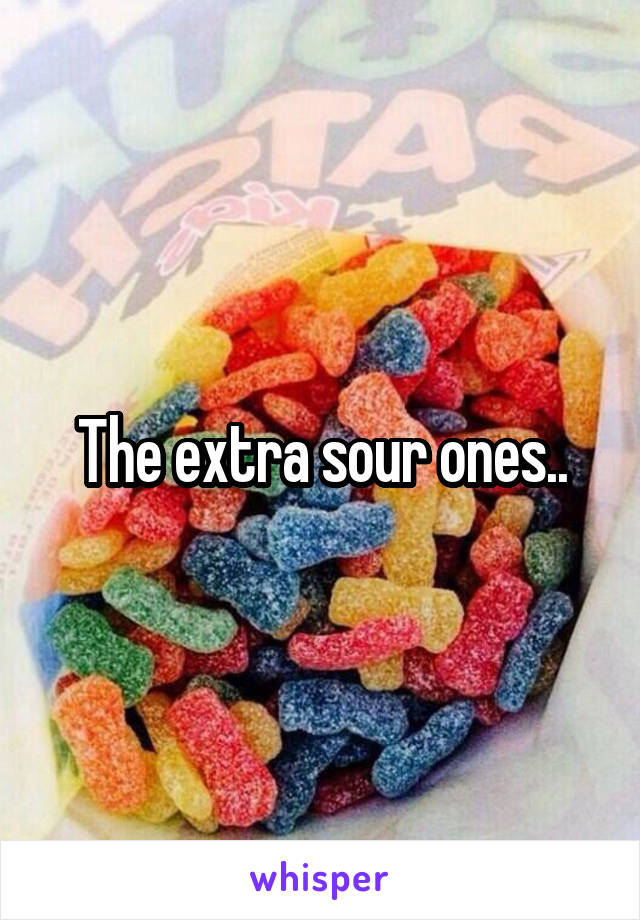 The extra sour ones..