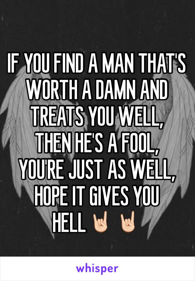 IF YOU FIND A MAN THAT'S WORTH A DAMN AND TREATS YOU WELL,
THEN HE'S A FOOL,
YOU'RE JUST AS WELL,
HOPE IT GIVES YOU HELL🤘🏻🤘🏻