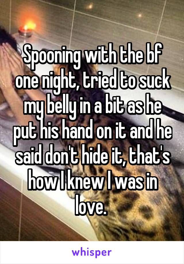 Spooning with the bf one night, tried to suck my belly in a bit as he put his hand on it and he said don't hide it, that's how I knew I was in love. 