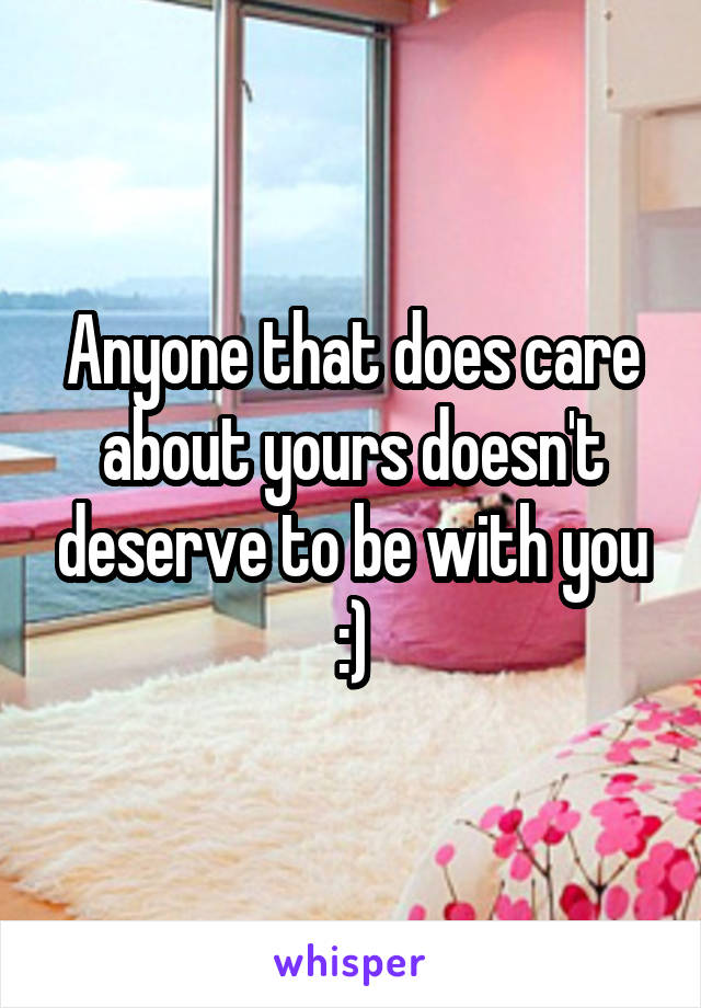 Anyone that does care about yours doesn't deserve to be with you :)