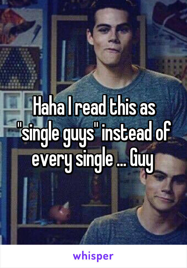 Haha I read this as "single guys" instead of every single ... Guy 