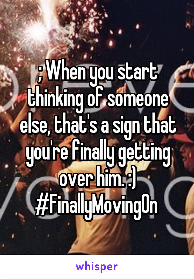 ; When you start thinking of someone else, that's a sign that you're finally getting over him. :) #FinallyMovingOn 