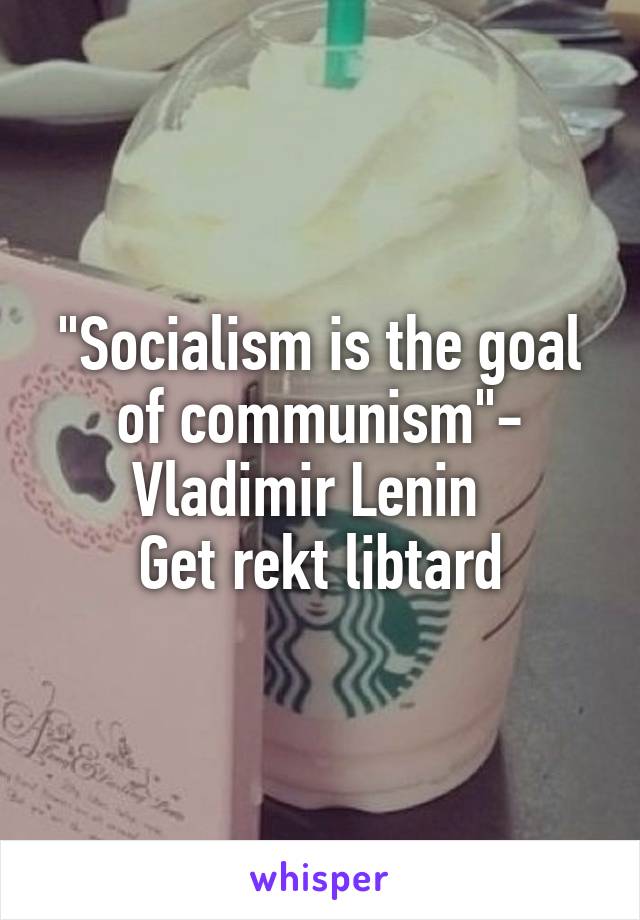 "Socialism is the goal of communism"- Vladimir Lenin  
Get rekt libtard