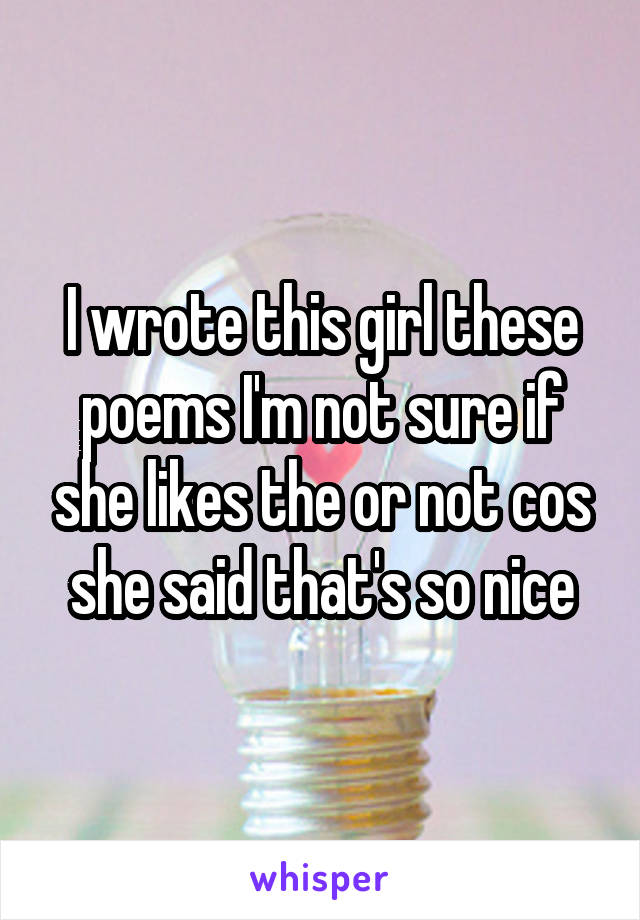 I wrote this girl these poems I'm not sure if she likes the or not cos she said that's so nice