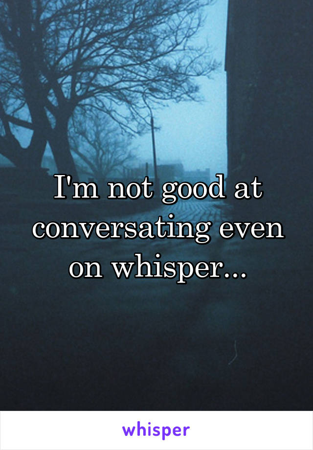 I'm not good at conversating even on whisper...