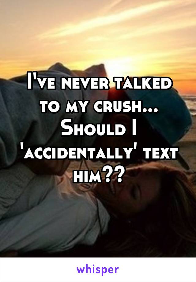 I've never talked to my crush... Should I 'accidentally' text him??
