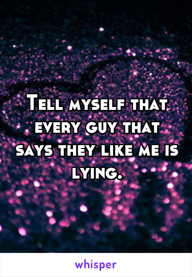 Tell myself that every guy that says they like me is lying.