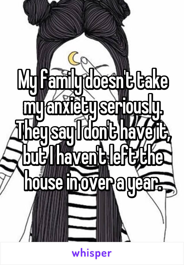 My family doesn't take my anxiety seriously. They say I don't have it, but I haven't left the house in over a year.