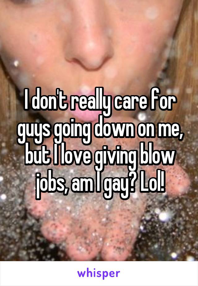 I don't really care for guys going down on me, but I love giving blow jobs, am I gay? Lol!