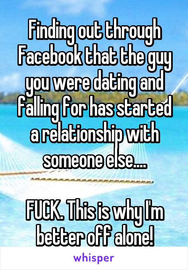 Finding out through Facebook that the guy you were dating and falling for has started a relationship with someone else....

FUCK. This is why I'm better off alone!