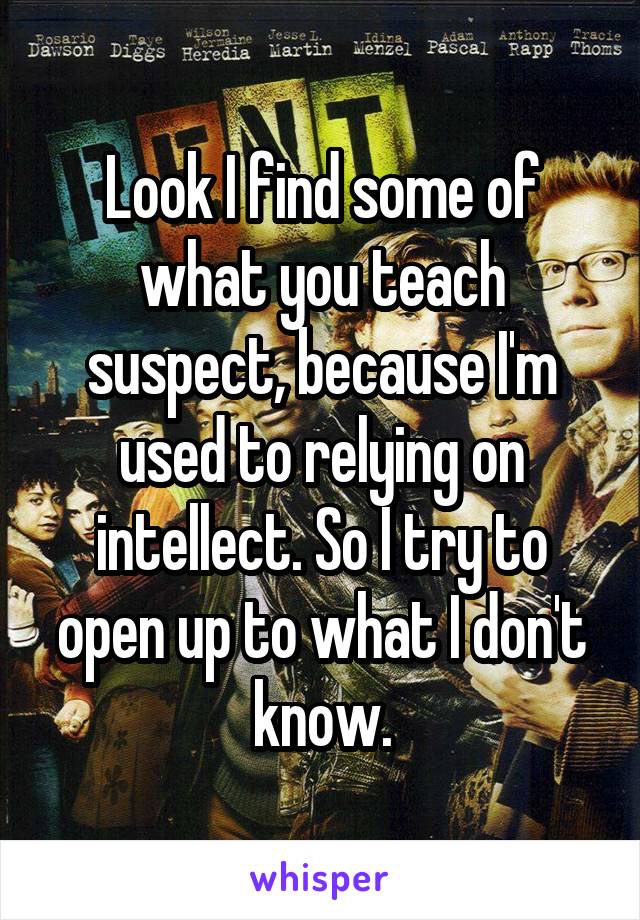 Look I find some of what you teach suspect, because I'm used to relying on intellect. So I try to open up to what I don't know.