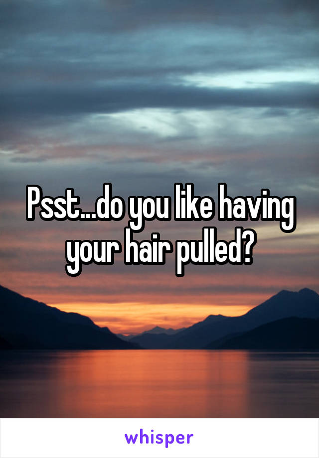 Psst...do you like having your hair pulled?