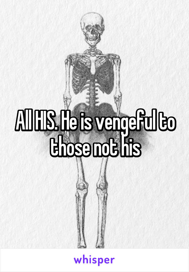 All HIS. He is vengeful to those not his