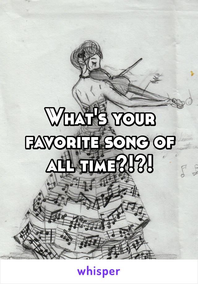 What's your favorite song of all time?!?!