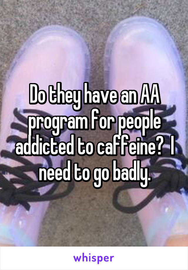 Do they have an AA program for people addicted to caffeine?  I need to go badly.