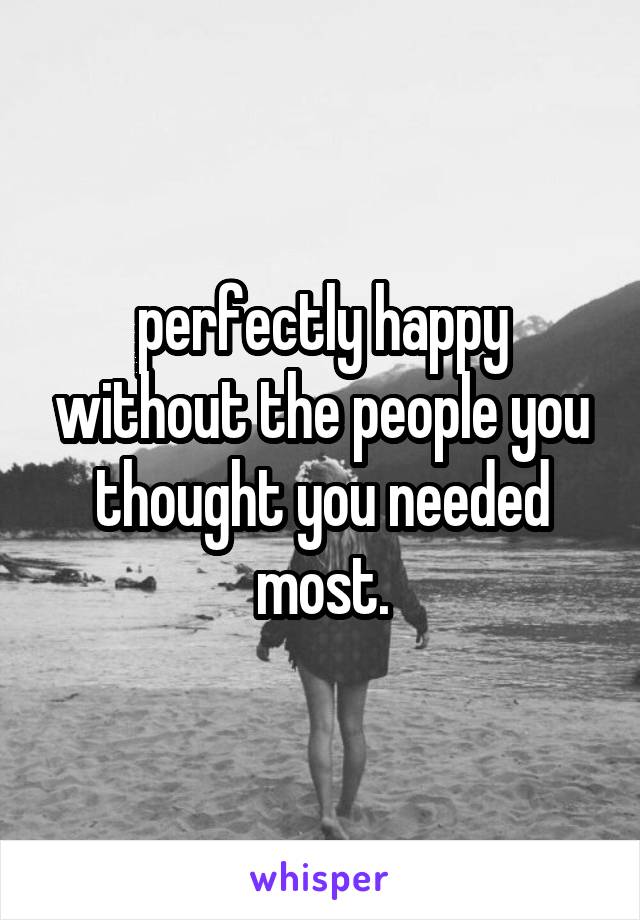 perfectly happy without the people you thought you needed most.