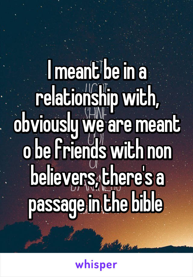 I meant be in a relationship with, obviously we are meant o be friends with non believers, there's a passage in the bible 