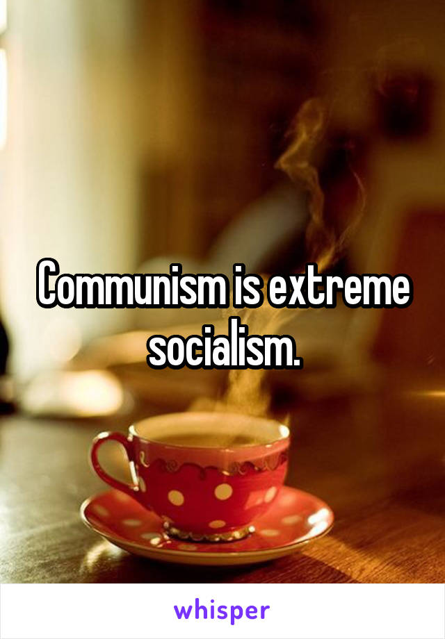 Communism is extreme socialism.