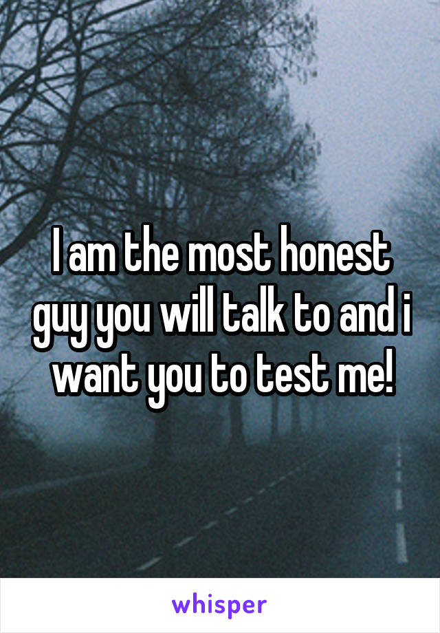 I am the most honest guy you will talk to and i want you to test me!